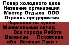 Повар холодного цеха › Название организации ­ Мастер Отдыха, ООО › Отрасль предприятия ­ Персонал на кухню › Минимальный оклад ­ 35 000 - Все города Работа » Вакансии   . Псковская обл.,Великие Луки г.